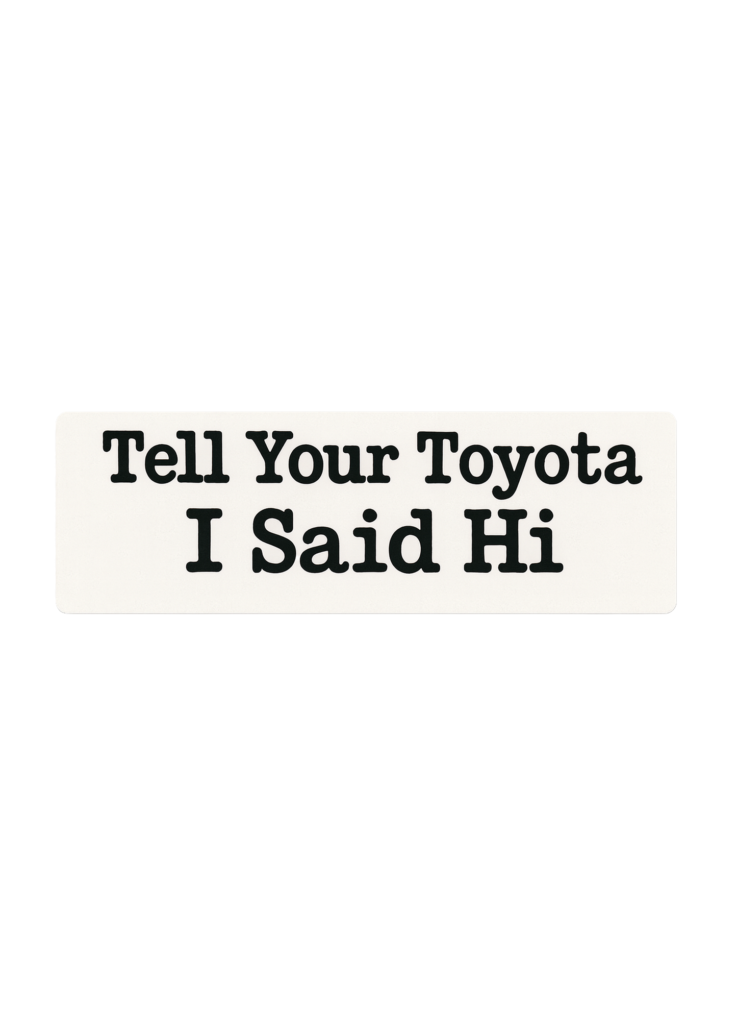 Tell Your Toyota I Said Hi - Bumper Sticker