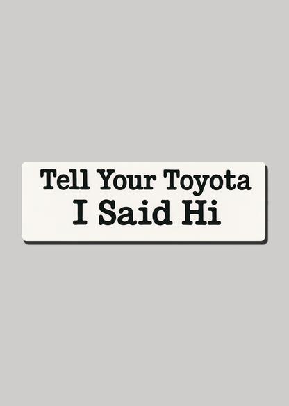Tell Your Toyota I Said Hi - Bumper Sticker