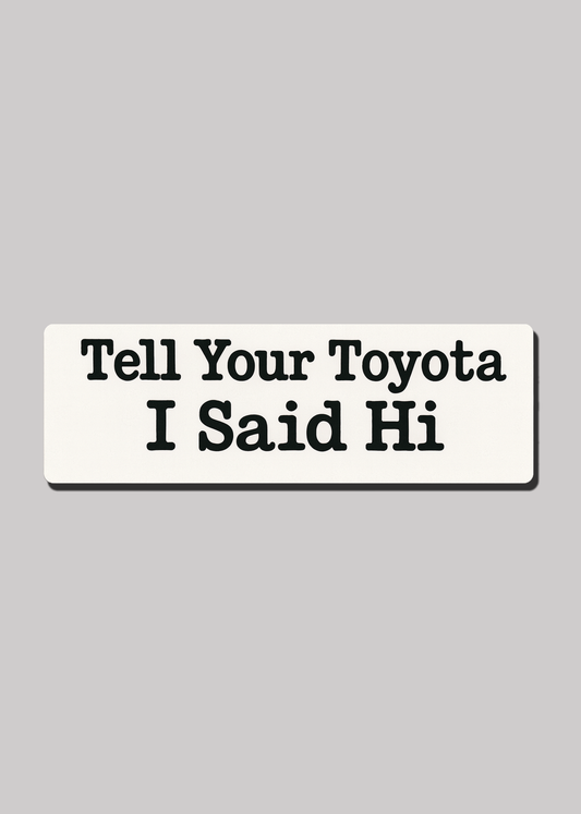 Tell Your Toyota I Said Hi - Bumper Sticker
