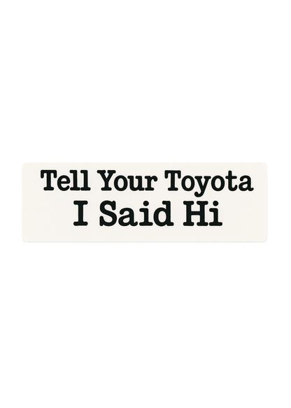 Tell Your Toyota I Said Hi - Bumper Sticker